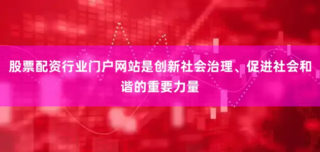 股票配资行业门户网站是创新社会治理、促进社会和谐的重要力量