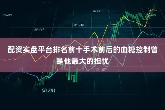 配资实盘平台排名前十手术前后的血糖控制曾是他最大的担忧