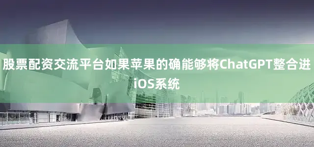 股票配资交流平台如果苹果的确能够将ChatGPT整合进iOS系统