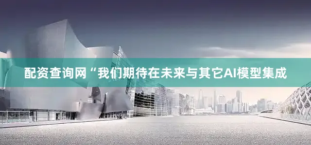 配资查询网“我们期待在未来与其它AI模型集成