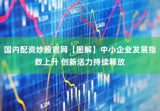 国内配资炒股官网【图解】中小企业发展指数上升 创新活力持续释放