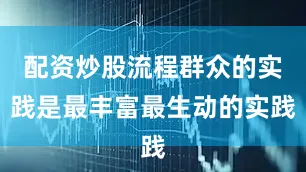 配资炒股流程群众的实践是最丰富最生动的实践