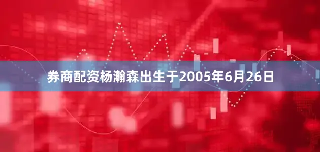 券商配资杨瀚森出生于2005年6月26日