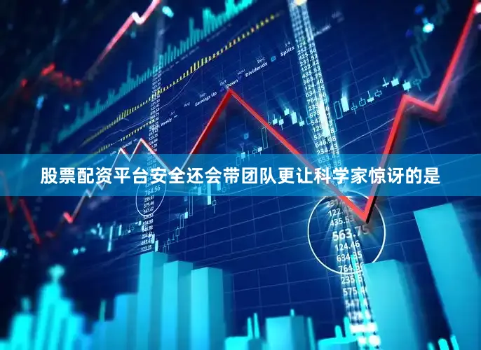 股票配资平台安全还会带团队更让科学家惊讶的是