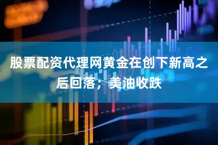 股票配资代理网黄金在创下新高之后回落；美油收跌
