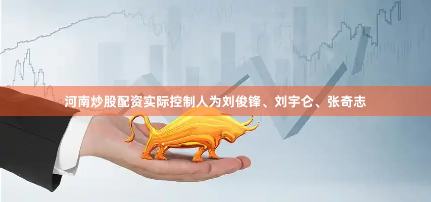 河南炒股配资实际控制人为刘俊锋、刘宇仑、张奇志