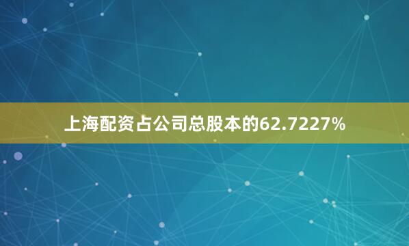 上海配资占公司总股本的62.7227%