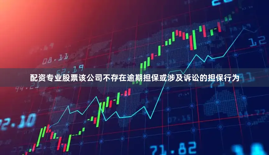 配资专业股票该公司不存在逾期担保或涉及诉讼的担保行为