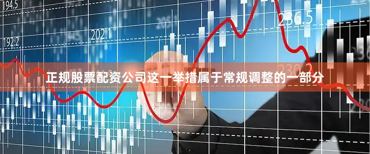 正规股票配资公司这一举措属于常规调整的一部分