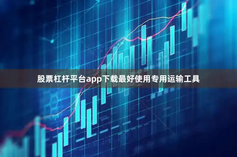 股票杠杆平台app下载最好使用专用运输工具