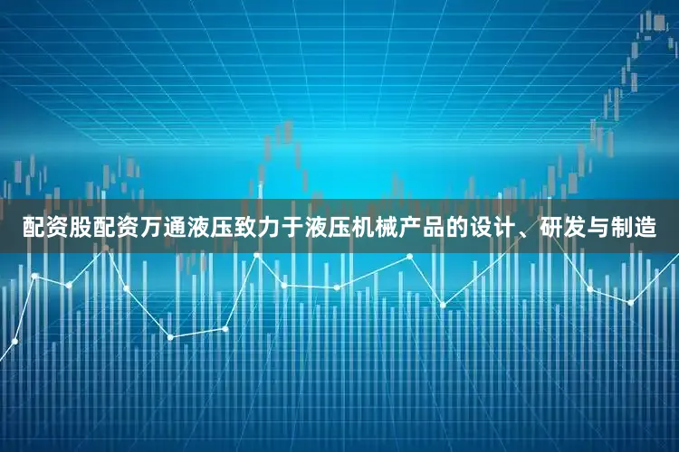 配资股配资万通液压致力于液压机械产品的设计、研发与制造