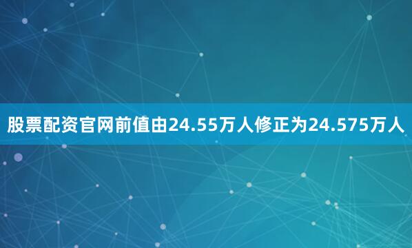 股票配资官网前值由24.55万人修正为24.575万人