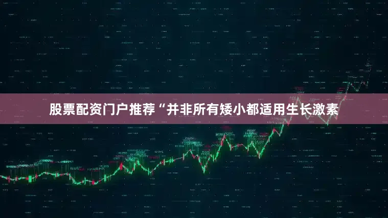 股票配资门户推荐“并非所有矮小都适用生长激素