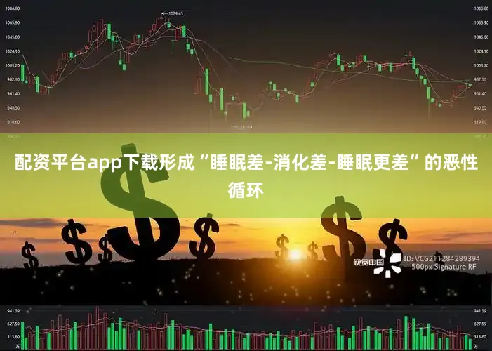 配资平台app下载形成“睡眠差-消化差-睡眠更差”的恶性循环