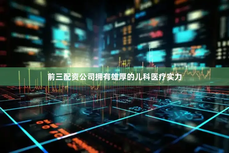 前三配资公司拥有雄厚的儿科医疗实力