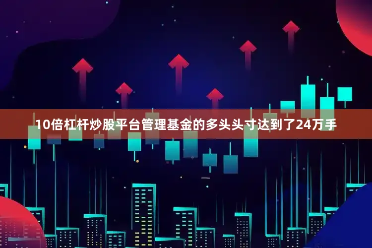 10倍杠杆炒股平台管理基金的多头头寸达到了24万手
