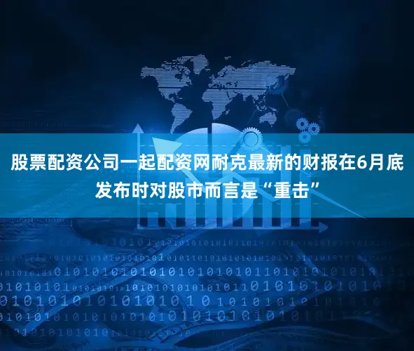股票配资公司一起配资网耐克最新的财报在6月底发布时对股市而言是“重击”