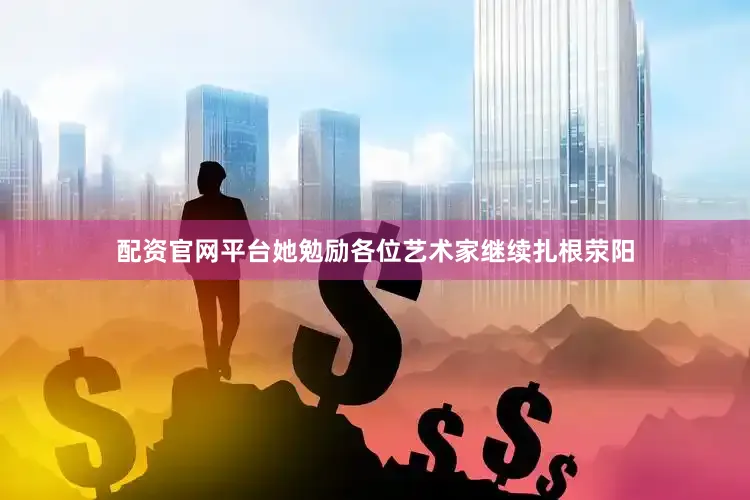 配资官网平台她勉励各位艺术家继续扎根荥阳