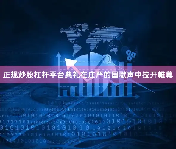 正规炒股杠杆平台典礼在庄严的国歌声中拉开帷幕
