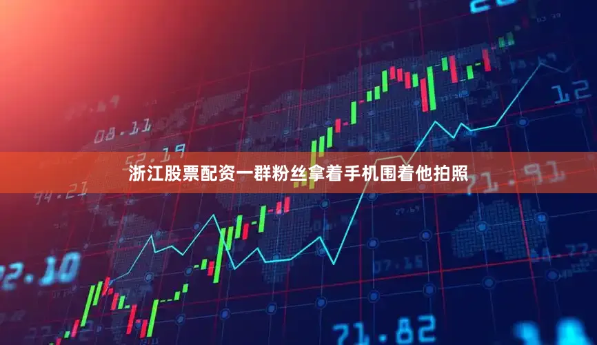 浙江股票配资一群粉丝拿着手机围着他拍照