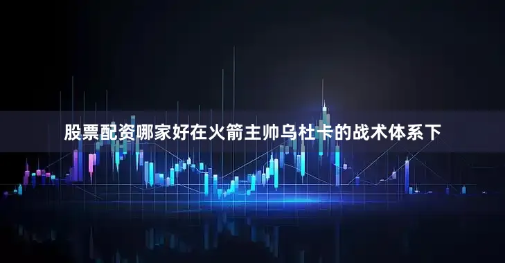 股票配资哪家好在火箭主帅乌杜卡的战术体系下