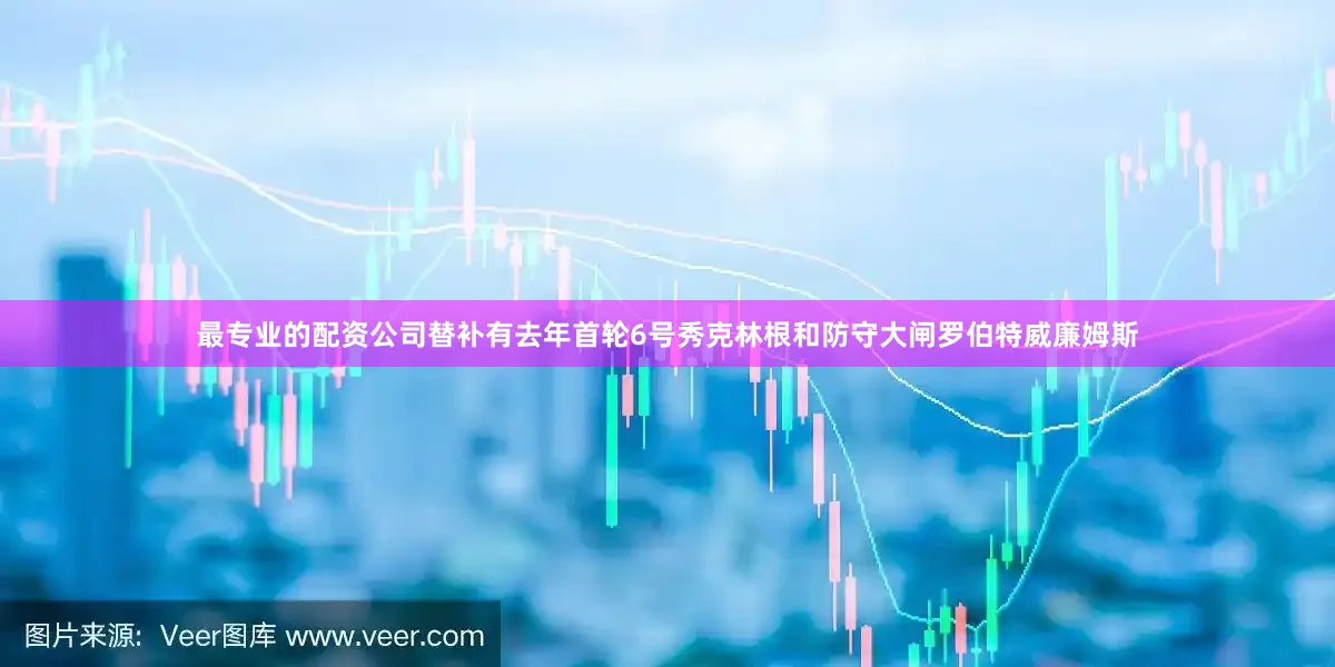 最专业的配资公司替补有去年首轮6号秀克林根和防守大闸罗伯特威廉姆斯