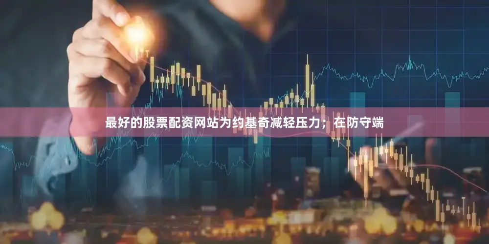 最好的股票配资网站为约基奇减轻压力；在防守端