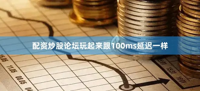 配资炒股论坛玩起来跟100ms延迟一样