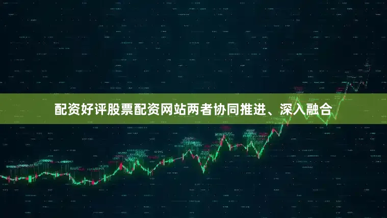 配资好评股票配资网站两者协同推进、深入融合