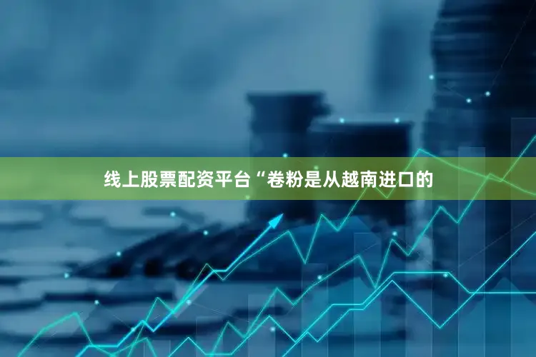 线上股票配资平台“卷粉是从越南进口的