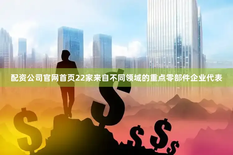 配资公司官网首页22家来自不同领域的重点零部件企业代表