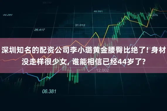 深圳知名的配资公司李小璐黄金腰臀比绝了! 身材没走样很少女, 谁能相信已经44岁了?