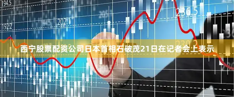西宁股票配资公司日本首相石破茂21日在记者会上表示