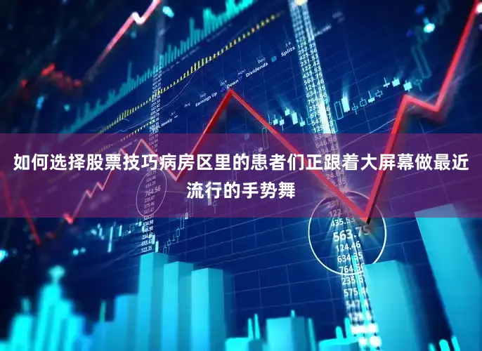 如何选择股票技巧病房区里的患者们正跟着大屏幕做最近流行的手势舞