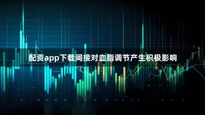 配资app下载间接对血脂调节产生积极影响