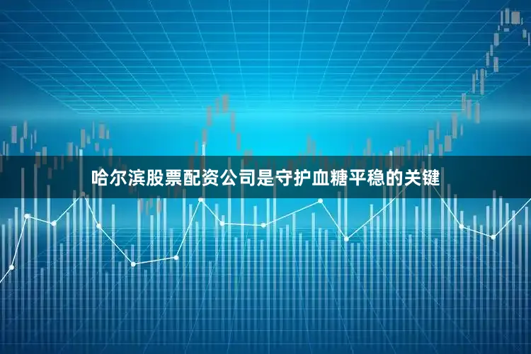 哈尔滨股票配资公司是守护血糖平稳的关键