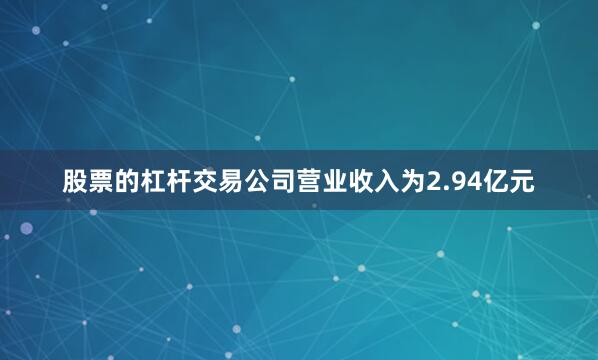 股票的杠杆交易公司营业收入为2.94亿元