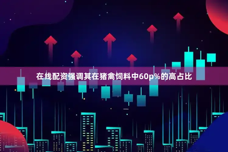在线配资强调其在猪禽饲料中60p%的高占比