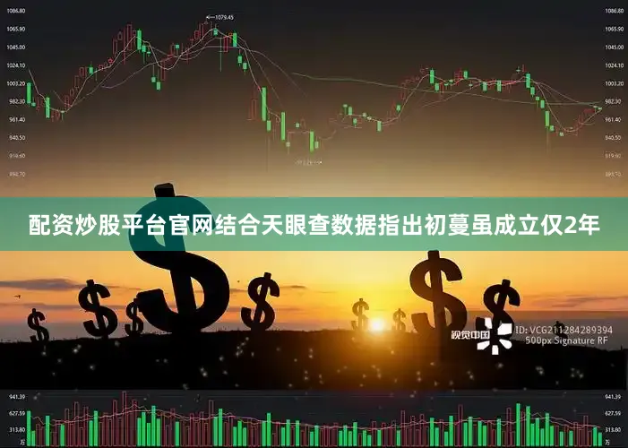 配资炒股平台官网结合天眼查数据指出初蔓虽成立仅2年