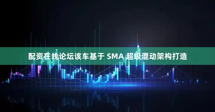 配资在线论坛该车基于 SMA 超级混动架构打造