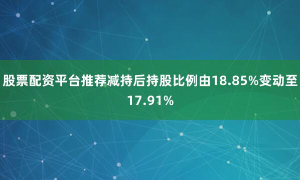 股票配资平台推荐减持后持股比例由18.85%变动至17.91%