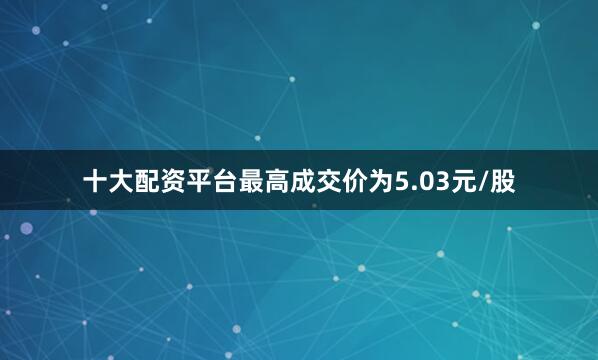 十大配资平台最高成交价为5.03元/股