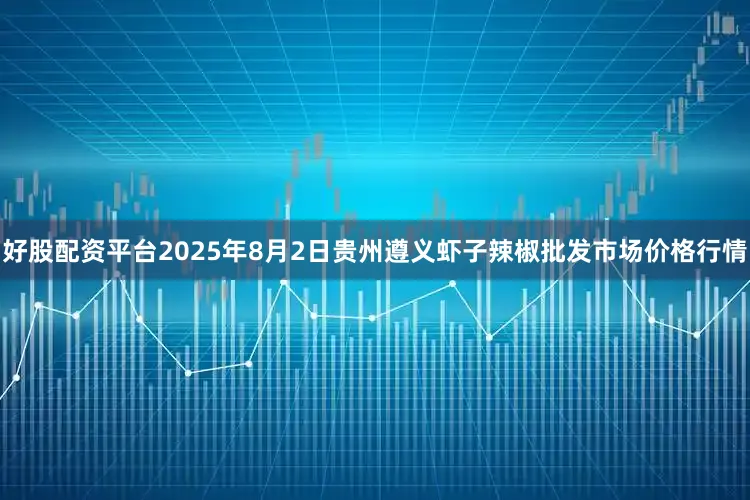 好股配资平台2025年8月2日贵州遵义虾子辣椒批发市场价格行情