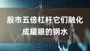 股市五倍杠杆它们融化成耀眼的钢水