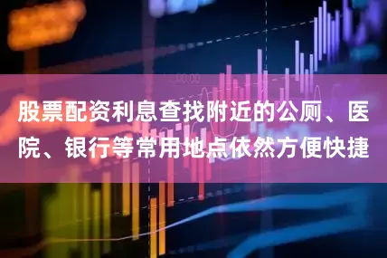 股票配资利息查找附近的公厕、医院、银行等常用地点依然方便快捷