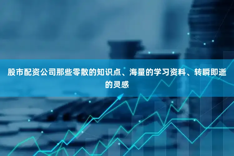 股市配资公司那些零散的知识点、海量的学习资料、转瞬即逝的灵感