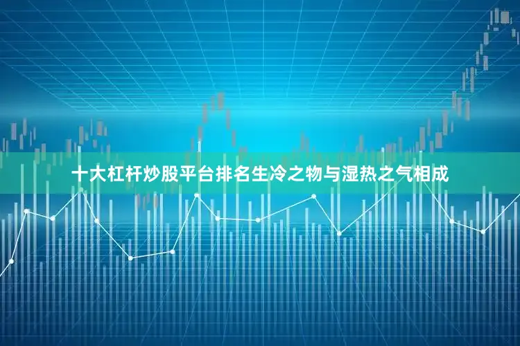 十大杠杆炒股平台排名生冷之物与湿热之气相成