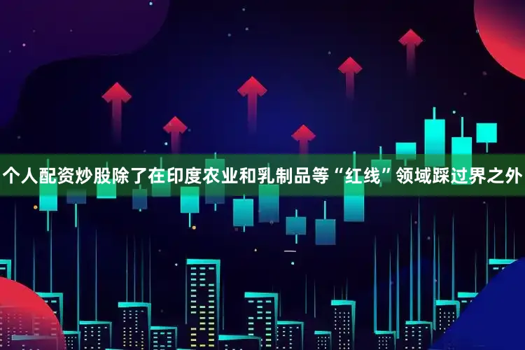 个人配资炒股除了在印度农业和乳制品等“红线”领域踩过界之外