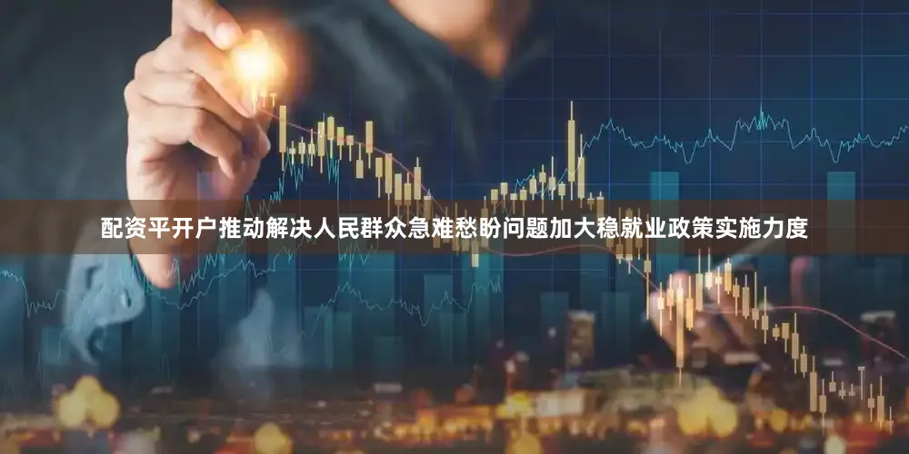 配资平开户推动解决人民群众急难愁盼问题加大稳就业政策实施力度