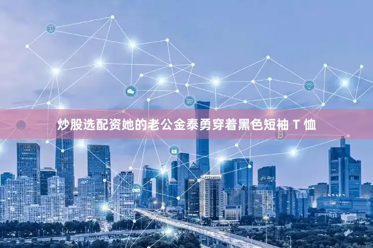 炒股选配资她的老公金泰勇穿着黑色短袖 T 恤